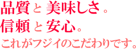 品質と美味しさ。信頼と安心。これがフジイのこだわりです。
